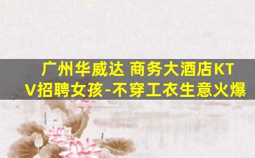 广州华威达 商务大酒店KTV招聘女孩-不穿工衣生意火爆